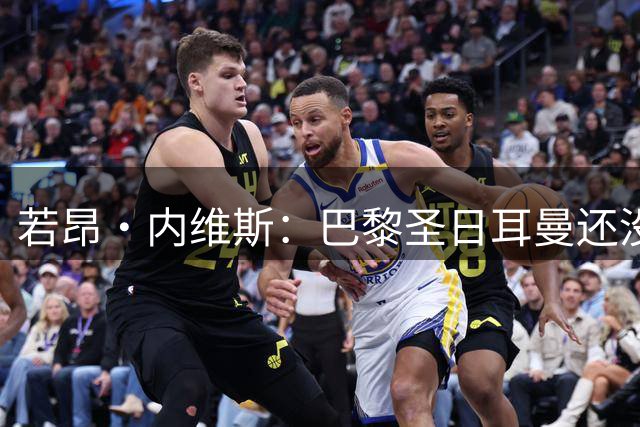 若昂·内维斯：巴黎圣日耳曼还没达到最佳状态，但我们不担心欧冠